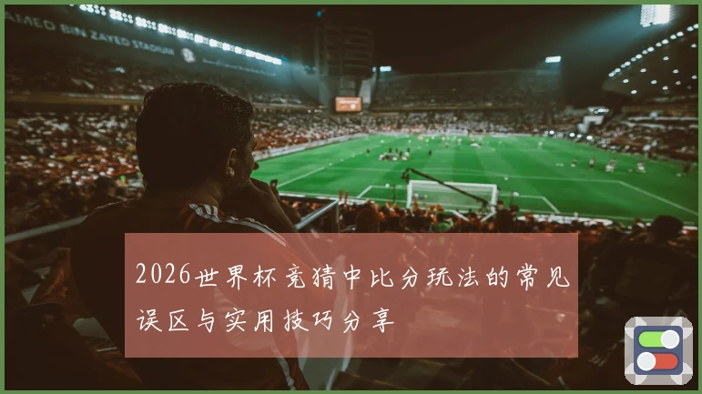 2026世界杯竞猜中比分玩法的常见误区与实用技巧分享