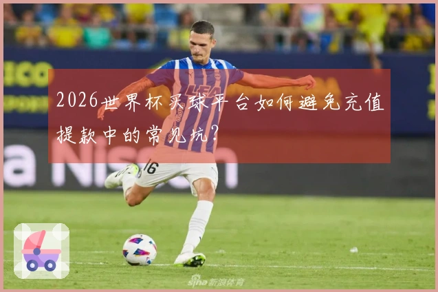 2026世界杯买球平台如何避免充值提款中的常见坑？